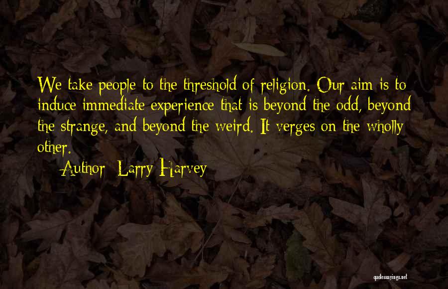 Larry Harvey Quotes: We Take People To The Threshold Of Religion. Our Aim Is To Induce Immediate Experience That Is Beyond The Odd,