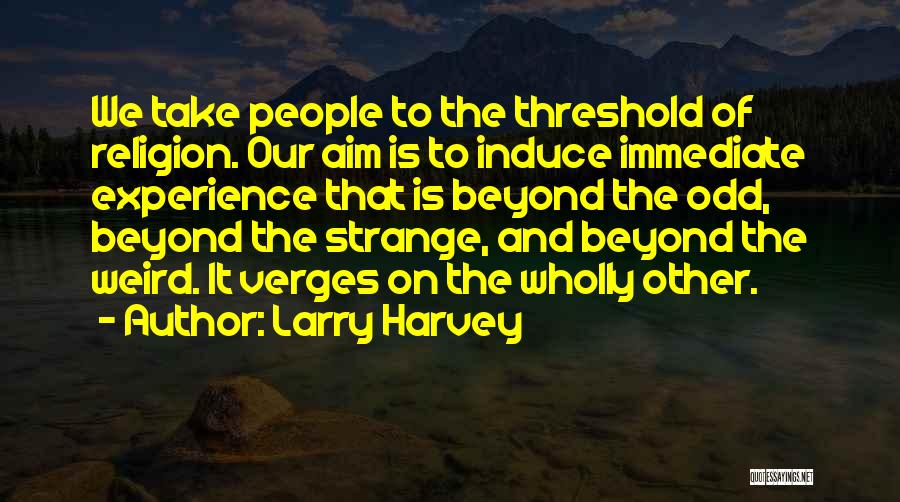 Larry Harvey Quotes: We Take People To The Threshold Of Religion. Our Aim Is To Induce Immediate Experience That Is Beyond The Odd,