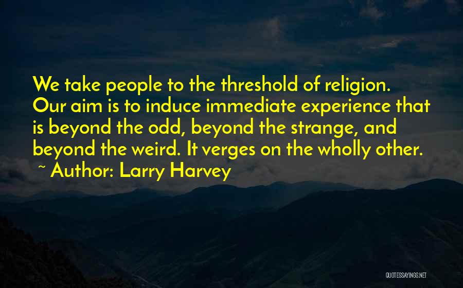 Larry Harvey Quotes: We Take People To The Threshold Of Religion. Our Aim Is To Induce Immediate Experience That Is Beyond The Odd,