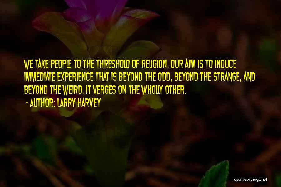 Larry Harvey Quotes: We Take People To The Threshold Of Religion. Our Aim Is To Induce Immediate Experience That Is Beyond The Odd,