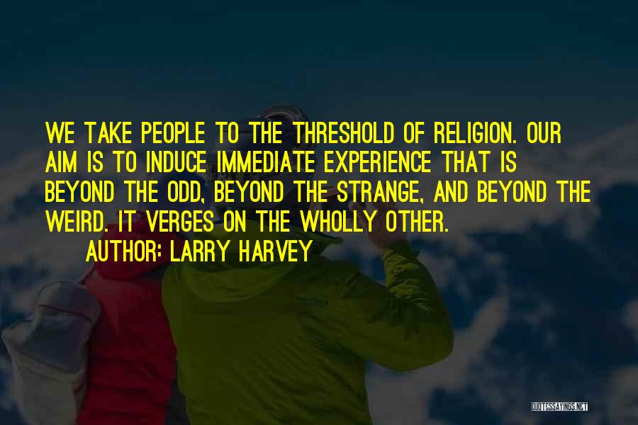 Larry Harvey Quotes: We Take People To The Threshold Of Religion. Our Aim Is To Induce Immediate Experience That Is Beyond The Odd,