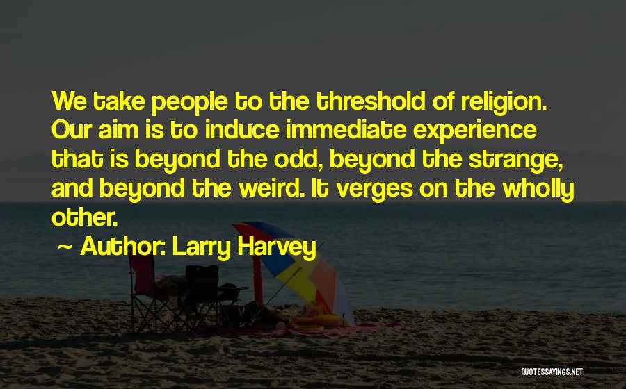 Larry Harvey Quotes: We Take People To The Threshold Of Religion. Our Aim Is To Induce Immediate Experience That Is Beyond The Odd,