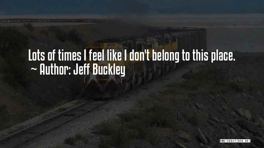 Jeff Buckley Quotes: Lots Of Times I Feel Like I Don't Belong To This Place.