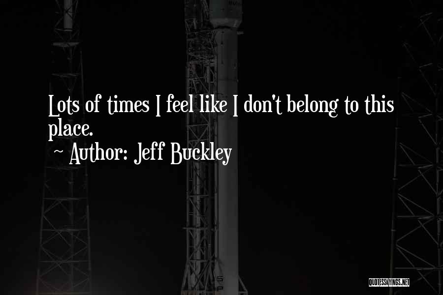 Jeff Buckley Quotes: Lots Of Times I Feel Like I Don't Belong To This Place.