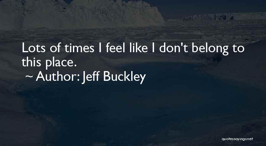Jeff Buckley Quotes: Lots Of Times I Feel Like I Don't Belong To This Place.