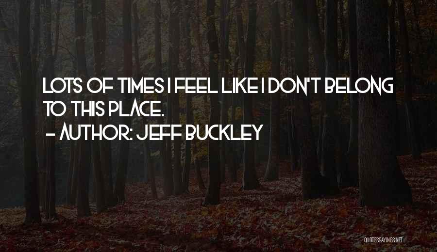 Jeff Buckley Quotes: Lots Of Times I Feel Like I Don't Belong To This Place.