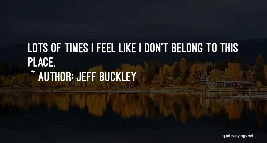 Jeff Buckley Quotes: Lots Of Times I Feel Like I Don't Belong To This Place.