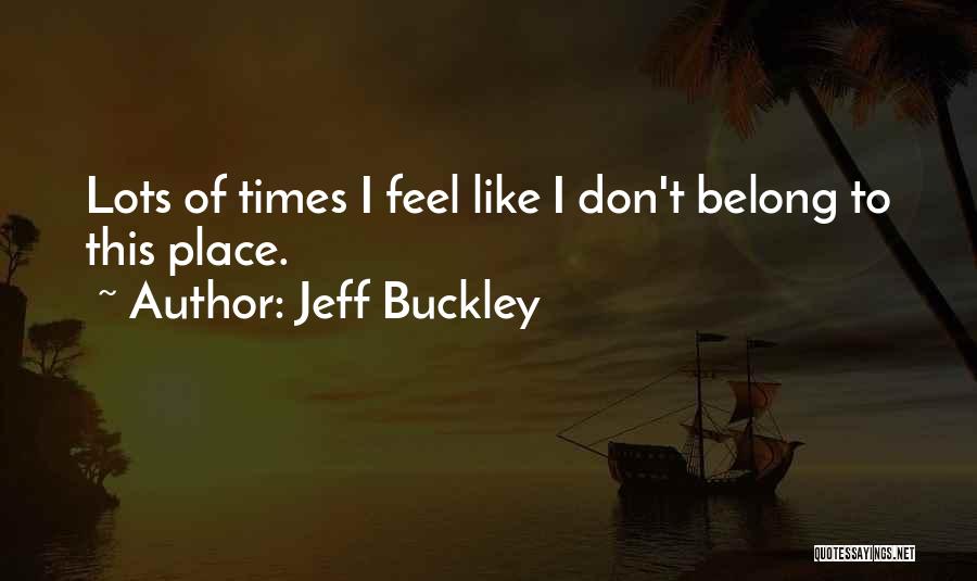Jeff Buckley Quotes: Lots Of Times I Feel Like I Don't Belong To This Place.