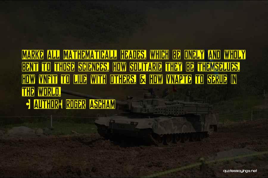 Roger Ascham Quotes: Marke All Mathematicall Heades, Which Be Onely And Wholy Bent To Those Sciences, How Solitarie They Be Themselues, How Vnfit