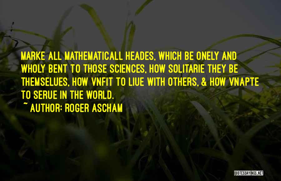 Roger Ascham Quotes: Marke All Mathematicall Heades, Which Be Onely And Wholy Bent To Those Sciences, How Solitarie They Be Themselues, How Vnfit