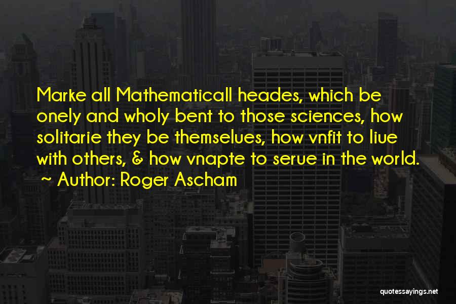 Roger Ascham Quotes: Marke All Mathematicall Heades, Which Be Onely And Wholy Bent To Those Sciences, How Solitarie They Be Themselues, How Vnfit