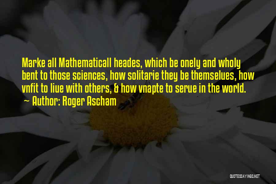 Roger Ascham Quotes: Marke All Mathematicall Heades, Which Be Onely And Wholy Bent To Those Sciences, How Solitarie They Be Themselues, How Vnfit