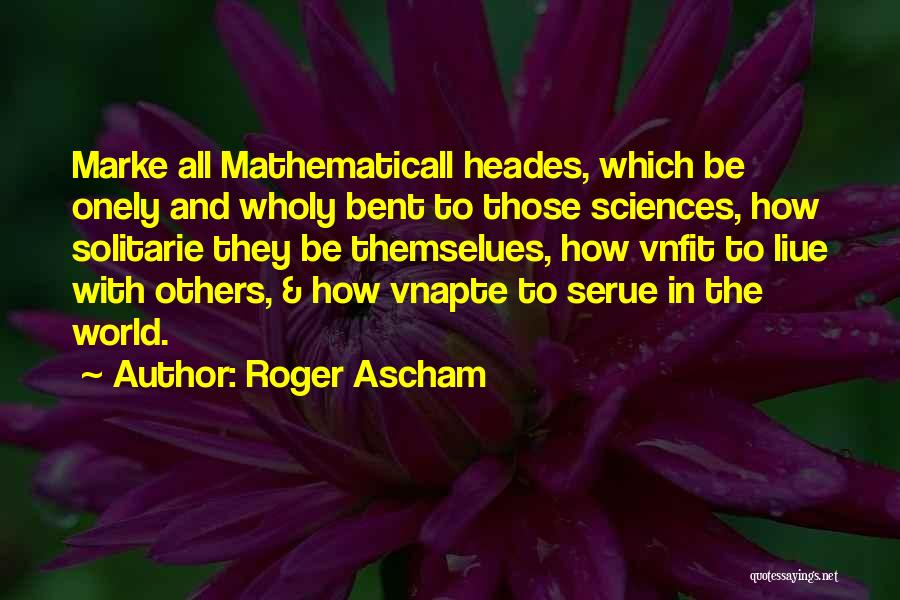 Roger Ascham Quotes: Marke All Mathematicall Heades, Which Be Onely And Wholy Bent To Those Sciences, How Solitarie They Be Themselues, How Vnfit