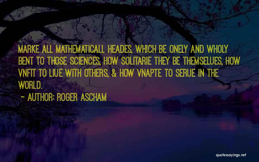 Roger Ascham Quotes: Marke All Mathematicall Heades, Which Be Onely And Wholy Bent To Those Sciences, How Solitarie They Be Themselues, How Vnfit