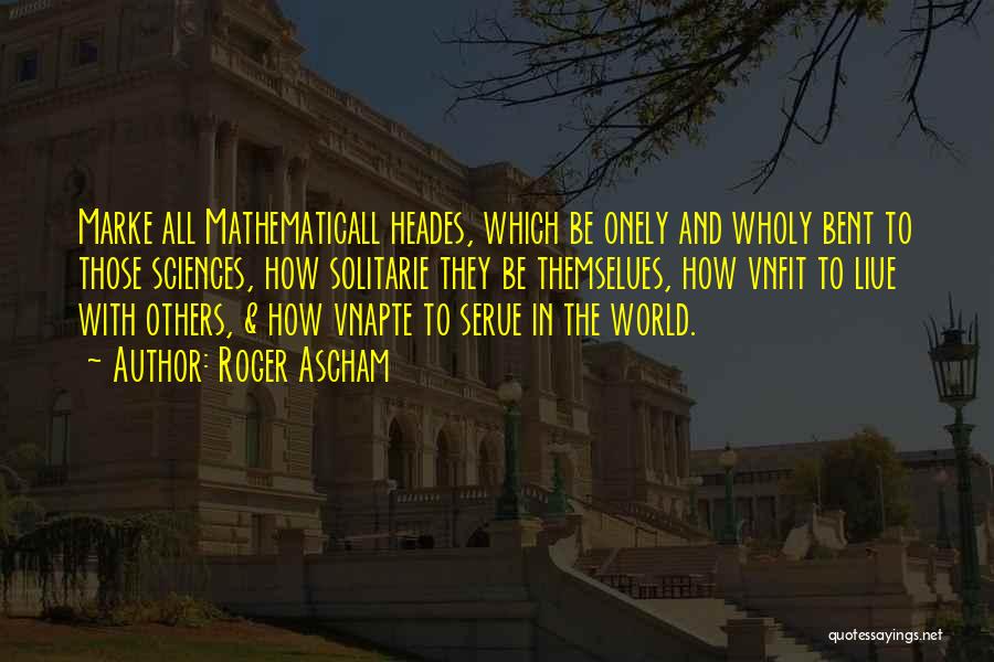 Roger Ascham Quotes: Marke All Mathematicall Heades, Which Be Onely And Wholy Bent To Those Sciences, How Solitarie They Be Themselues, How Vnfit