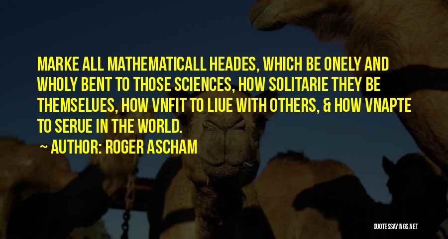 Roger Ascham Quotes: Marke All Mathematicall Heades, Which Be Onely And Wholy Bent To Those Sciences, How Solitarie They Be Themselues, How Vnfit