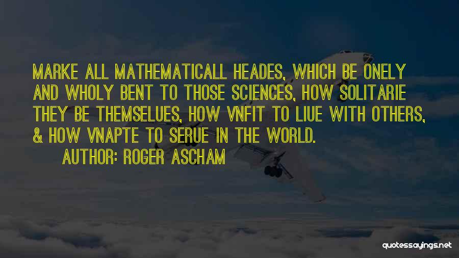 Roger Ascham Quotes: Marke All Mathematicall Heades, Which Be Onely And Wholy Bent To Those Sciences, How Solitarie They Be Themselues, How Vnfit