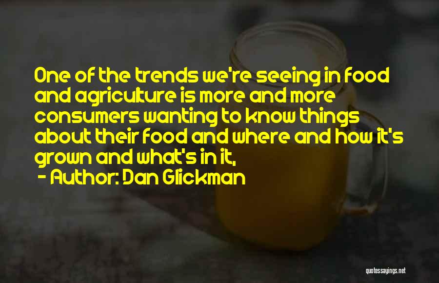 Dan Glickman Quotes: One Of The Trends We're Seeing In Food And Agriculture Is More And More Consumers Wanting To Know Things About