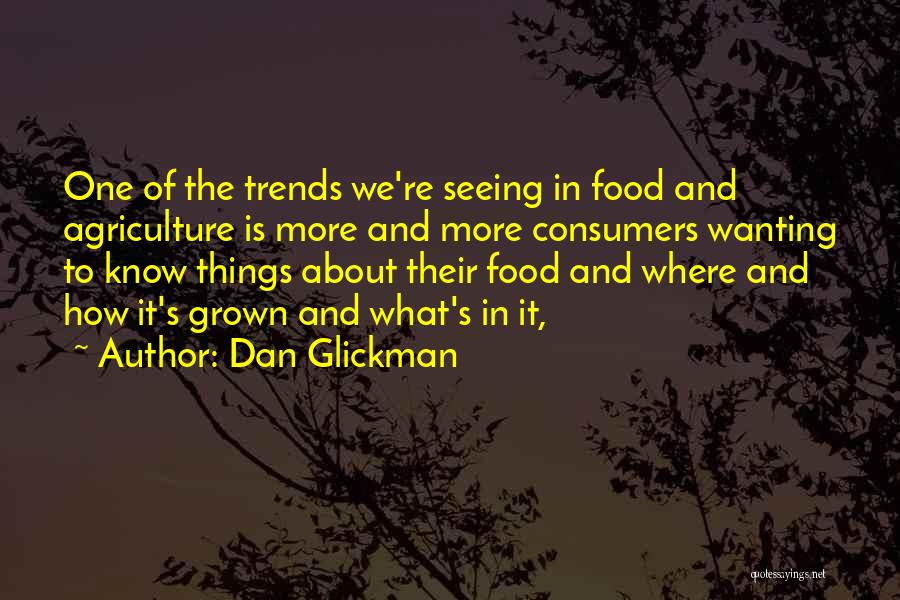 Dan Glickman Quotes: One Of The Trends We're Seeing In Food And Agriculture Is More And More Consumers Wanting To Know Things About