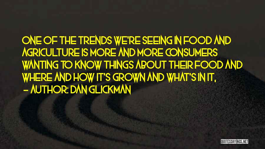 Dan Glickman Quotes: One Of The Trends We're Seeing In Food And Agriculture Is More And More Consumers Wanting To Know Things About