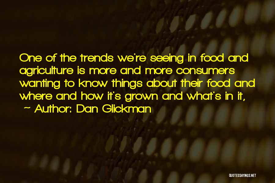 Dan Glickman Quotes: One Of The Trends We're Seeing In Food And Agriculture Is More And More Consumers Wanting To Know Things About