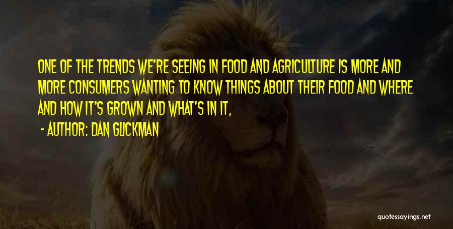 Dan Glickman Quotes: One Of The Trends We're Seeing In Food And Agriculture Is More And More Consumers Wanting To Know Things About