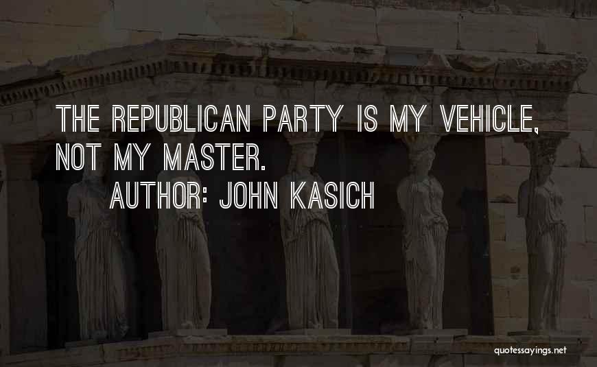 John Kasich Quotes: The Republican Party Is My Vehicle, Not My Master.