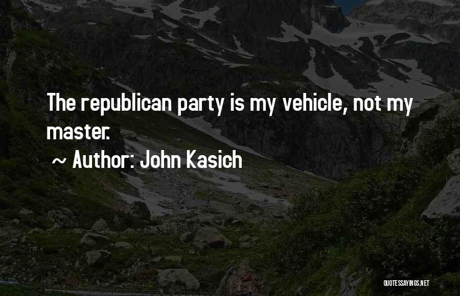 John Kasich Quotes: The Republican Party Is My Vehicle, Not My Master.