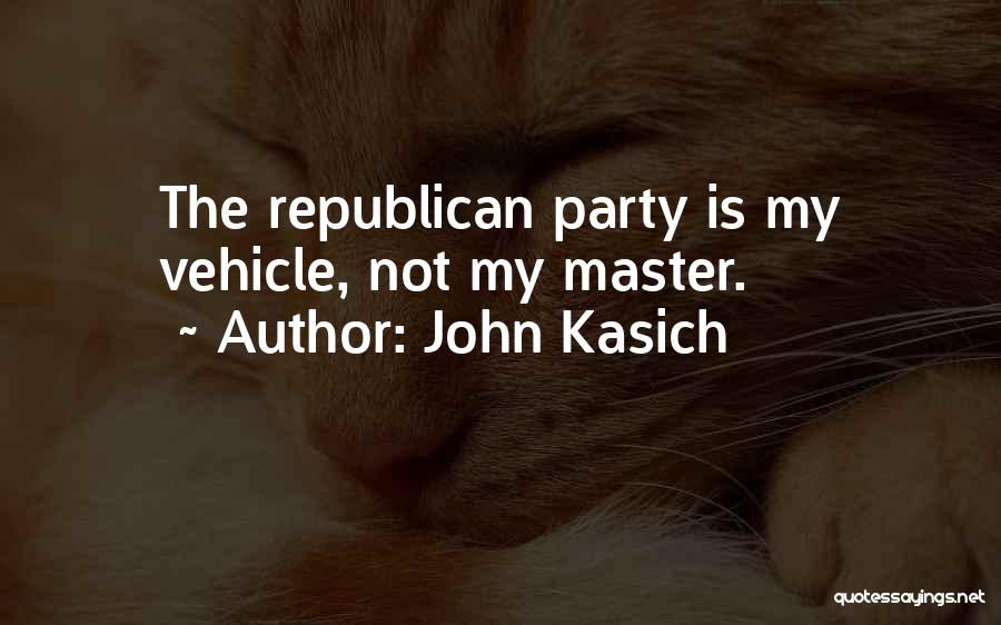 John Kasich Quotes: The Republican Party Is My Vehicle, Not My Master.