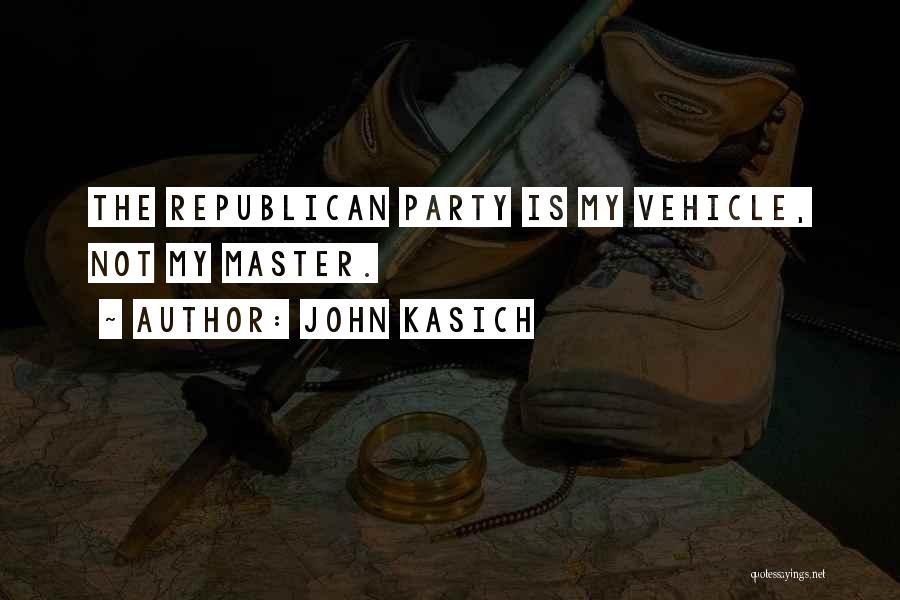 John Kasich Quotes: The Republican Party Is My Vehicle, Not My Master.