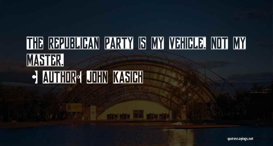 John Kasich Quotes: The Republican Party Is My Vehicle, Not My Master.