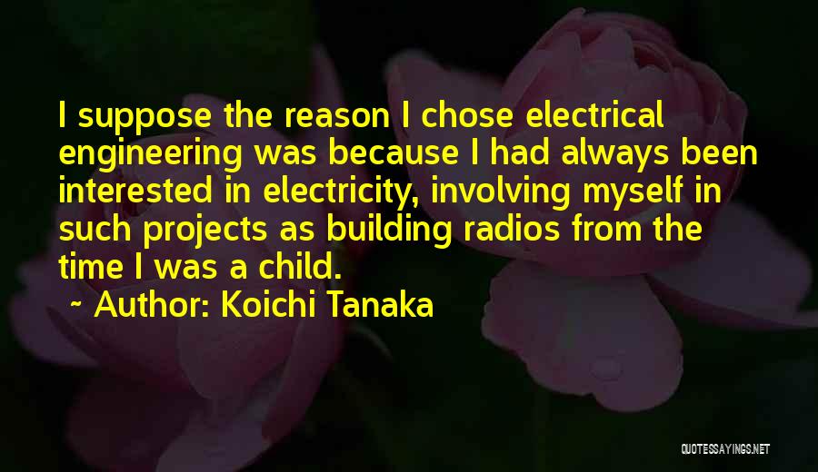 Koichi Tanaka Quotes: I Suppose The Reason I Chose Electrical Engineering Was Because I Had Always Been Interested In Electricity, Involving Myself In