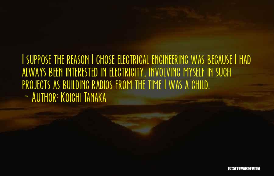 Koichi Tanaka Quotes: I Suppose The Reason I Chose Electrical Engineering Was Because I Had Always Been Interested In Electricity, Involving Myself In