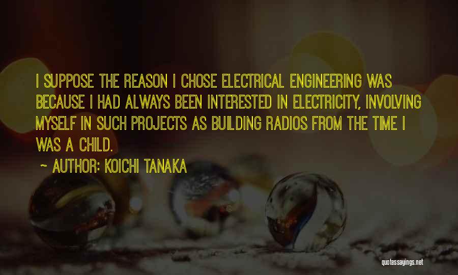 Koichi Tanaka Quotes: I Suppose The Reason I Chose Electrical Engineering Was Because I Had Always Been Interested In Electricity, Involving Myself In