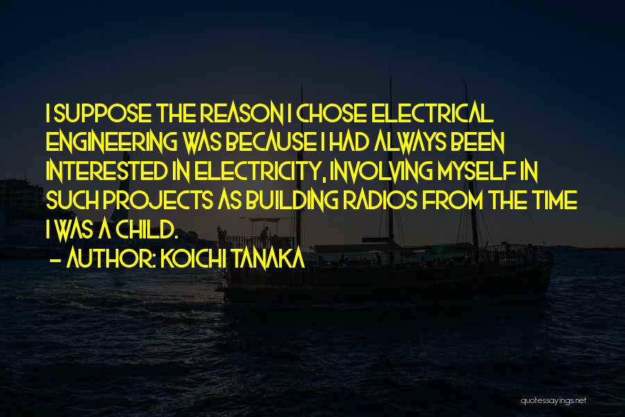 Koichi Tanaka Quotes: I Suppose The Reason I Chose Electrical Engineering Was Because I Had Always Been Interested In Electricity, Involving Myself In