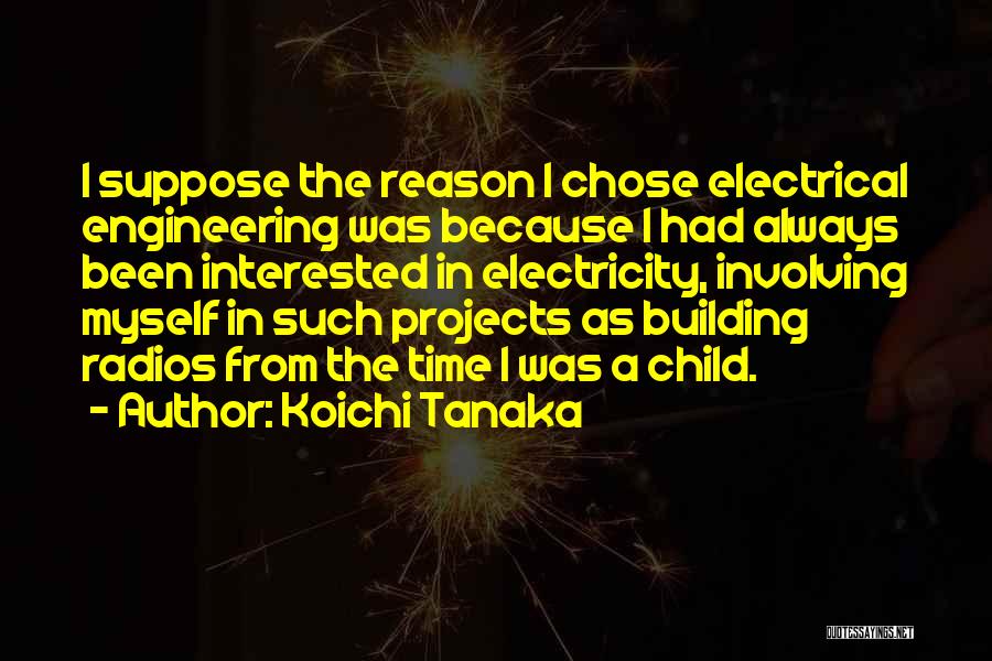 Koichi Tanaka Quotes: I Suppose The Reason I Chose Electrical Engineering Was Because I Had Always Been Interested In Electricity, Involving Myself In