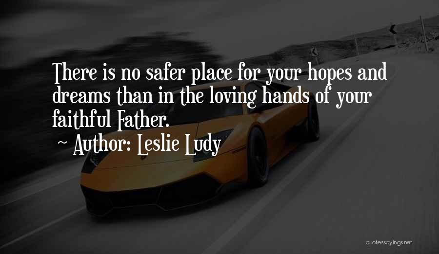 Leslie Ludy Quotes: There Is No Safer Place For Your Hopes And Dreams Than In The Loving Hands Of Your Faithful Father.