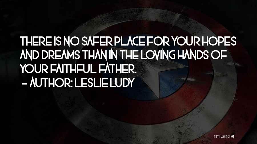 Leslie Ludy Quotes: There Is No Safer Place For Your Hopes And Dreams Than In The Loving Hands Of Your Faithful Father.