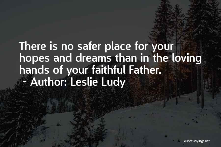 Leslie Ludy Quotes: There Is No Safer Place For Your Hopes And Dreams Than In The Loving Hands Of Your Faithful Father.