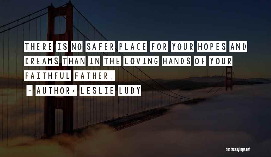 Leslie Ludy Quotes: There Is No Safer Place For Your Hopes And Dreams Than In The Loving Hands Of Your Faithful Father.