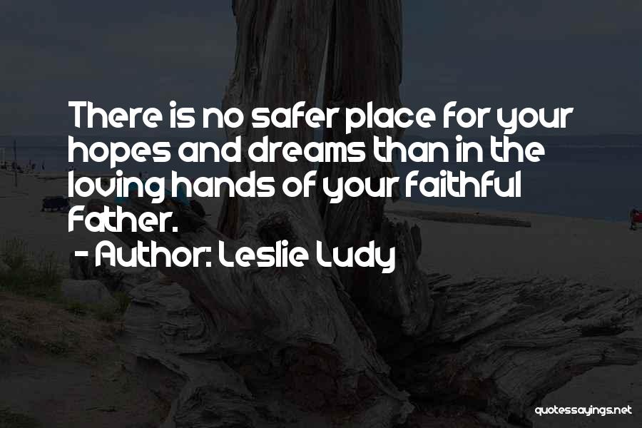 Leslie Ludy Quotes: There Is No Safer Place For Your Hopes And Dreams Than In The Loving Hands Of Your Faithful Father.