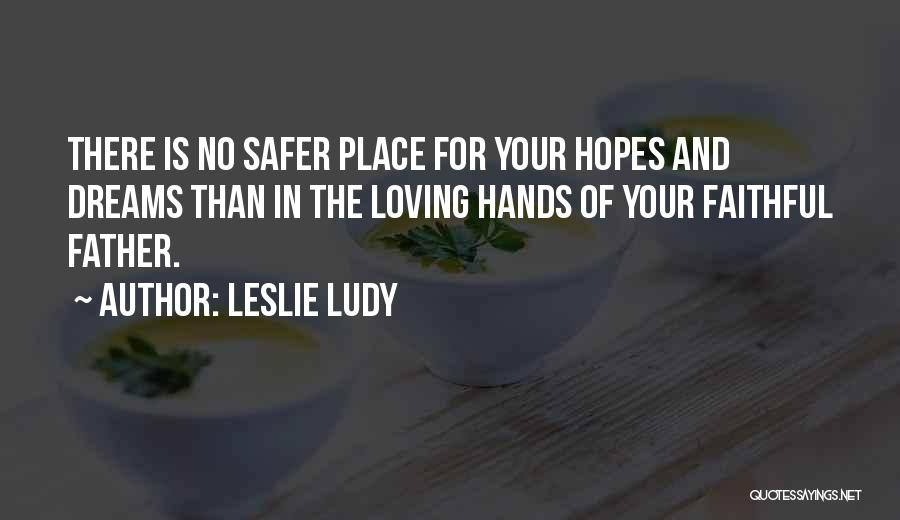 Leslie Ludy Quotes: There Is No Safer Place For Your Hopes And Dreams Than In The Loving Hands Of Your Faithful Father.