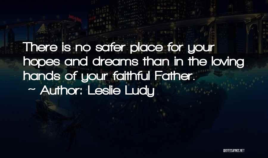 Leslie Ludy Quotes: There Is No Safer Place For Your Hopes And Dreams Than In The Loving Hands Of Your Faithful Father.