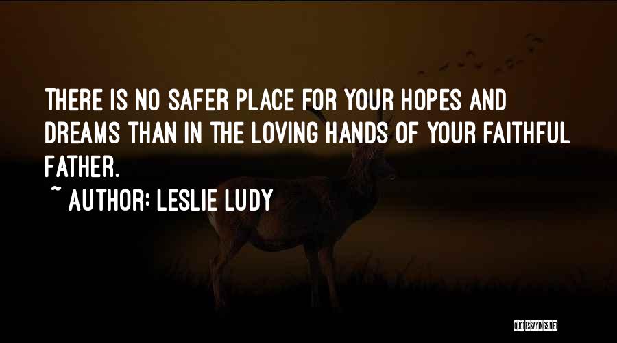 Leslie Ludy Quotes: There Is No Safer Place For Your Hopes And Dreams Than In The Loving Hands Of Your Faithful Father.