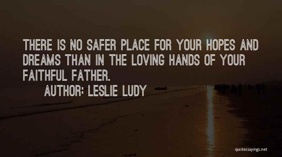 Leslie Ludy Quotes: There Is No Safer Place For Your Hopes And Dreams Than In The Loving Hands Of Your Faithful Father.