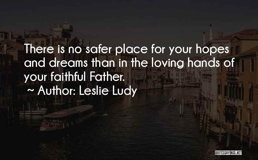 Leslie Ludy Quotes: There Is No Safer Place For Your Hopes And Dreams Than In The Loving Hands Of Your Faithful Father.
