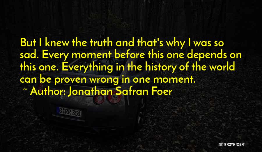 Jonathan Safran Foer Quotes: But I Knew The Truth And That's Why I Was So Sad. Every Moment Before This One Depends On This