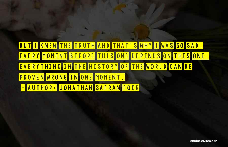Jonathan Safran Foer Quotes: But I Knew The Truth And That's Why I Was So Sad. Every Moment Before This One Depends On This