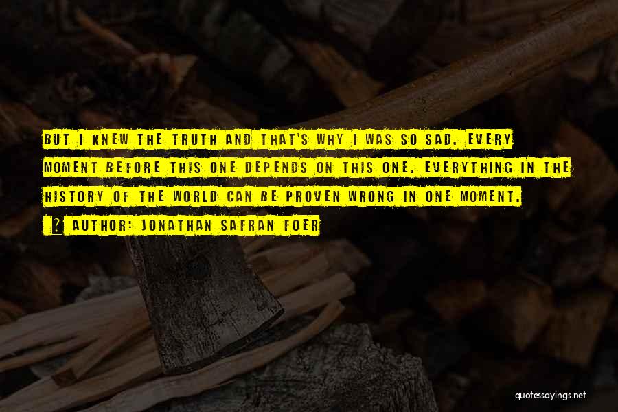 Jonathan Safran Foer Quotes: But I Knew The Truth And That's Why I Was So Sad. Every Moment Before This One Depends On This