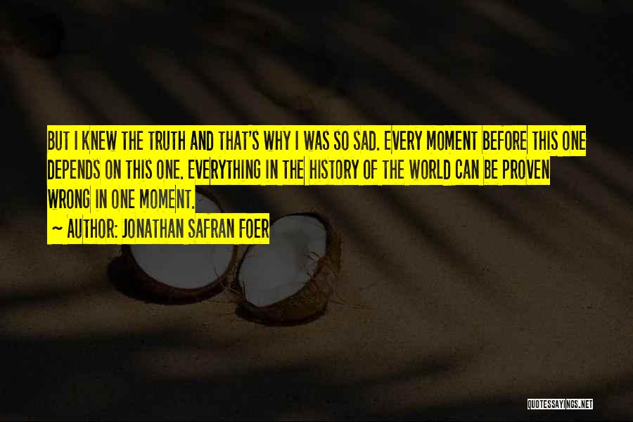 Jonathan Safran Foer Quotes: But I Knew The Truth And That's Why I Was So Sad. Every Moment Before This One Depends On This